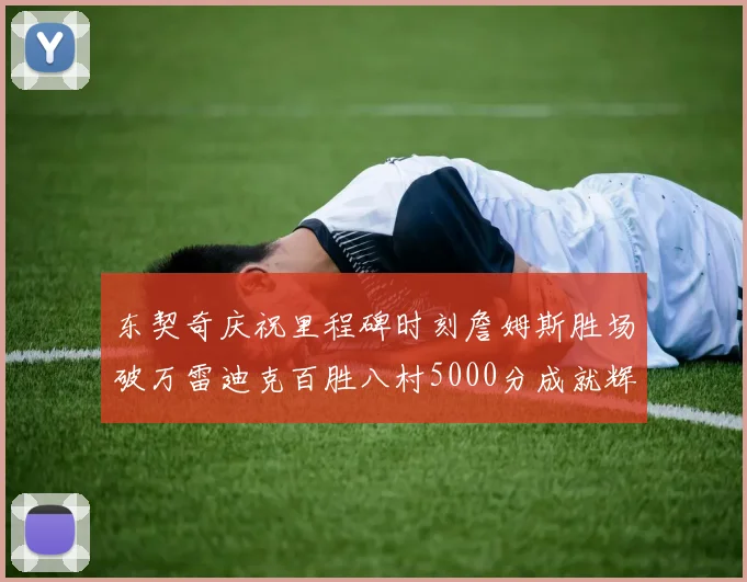 东契奇庆祝里程碑时刻詹姆斯胜场破万雷迪克百胜八村5000分成就辉煌