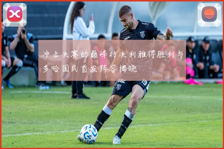 冲击决赛的巅峰对决利雅得胜利与多哈国民首发阵容揭晓