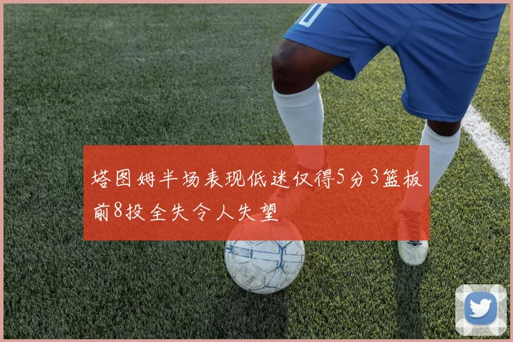 塔图姆半场表现低迷仅得5分3篮板前8投全失令人失望